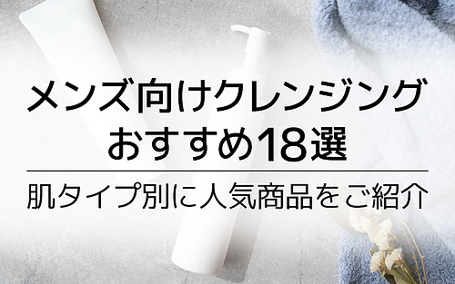 メンズ向けクレンジングおすすめ18選｜悩める男性へ届け！肌タイプに合わせたスキンケアを