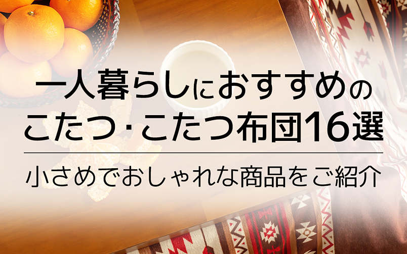 一人暮らしにおすすめのこたつ・こたつ布団16選｜一人用の小さめでおしゃれな商品をご紹介